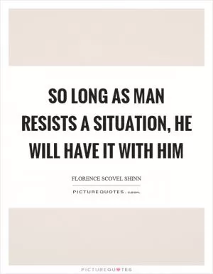 So long as man resists a situation, he will have it with him Picture Quote #1