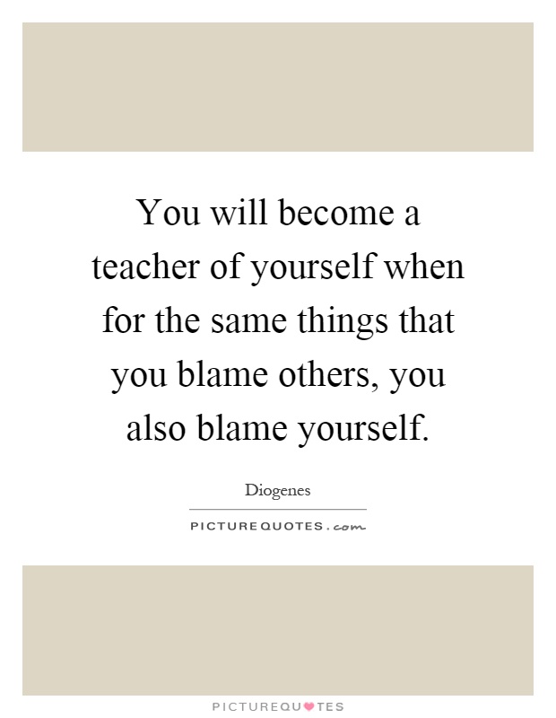 You will become a teacher of yourself when for the same things that you blame others, you also blame yourself Picture Quote #1