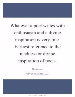Whatever a poet writes with enthusiasm and a divine inspiration is very fine. Earliest reference to the madness or divine inspiration of poets Picture Quote #1