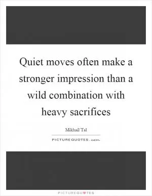 Quiet moves often make a stronger impression than a wild combination with heavy sacrifices Picture Quote #1