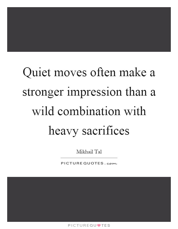 Quiet moves often make a stronger impression than a wild combination with heavy sacrifices Picture Quote #1