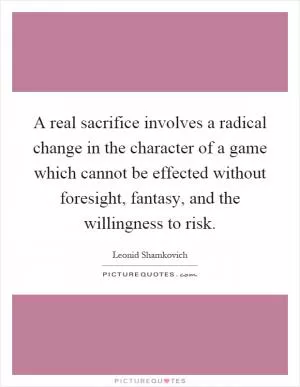 A real sacrifice involves a radical change in the character of a game which cannot be effected without foresight, fantasy, and the willingness to risk Picture Quote #1