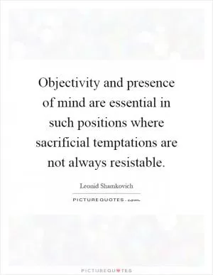 Objectivity and presence of mind are essential in such positions where sacrificial temptations are not always resistable Picture Quote #1