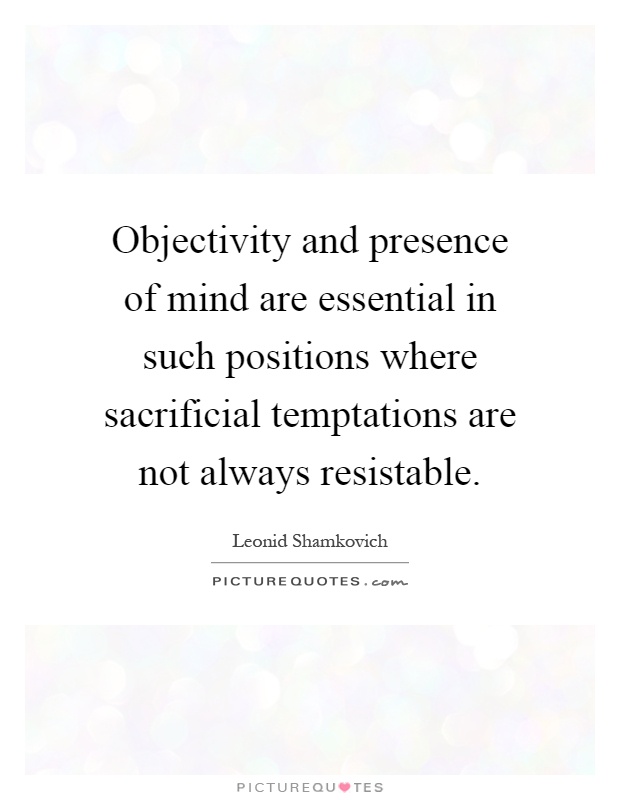 Objectivity and presence of mind are essential in such positions where sacrificial temptations are not always resistable Picture Quote #1