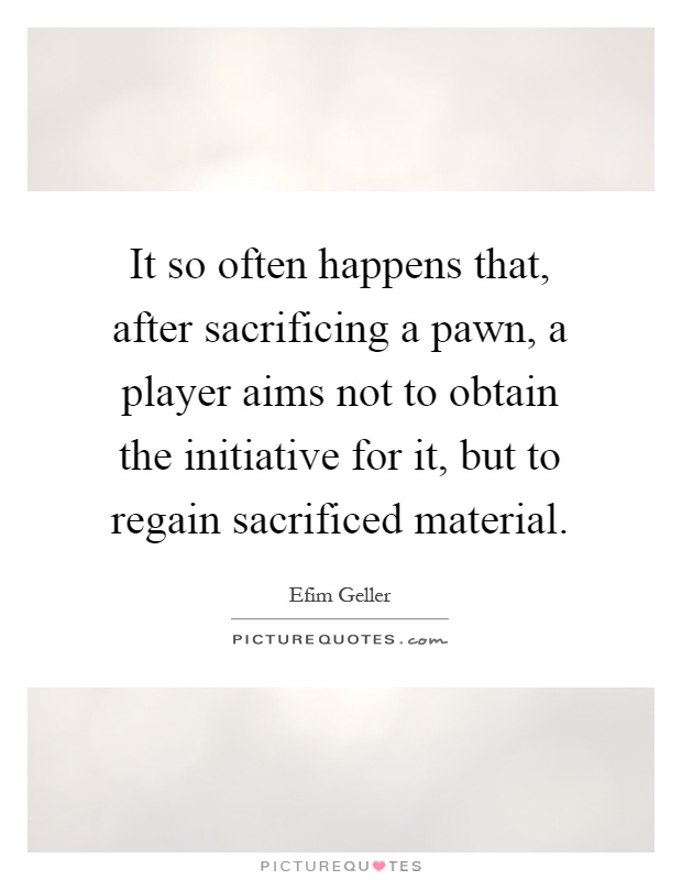 It so often happens that, after sacrificing a pawn, a player aims not to obtain the initiative for it, but to regain sacrificed material Picture Quote #1