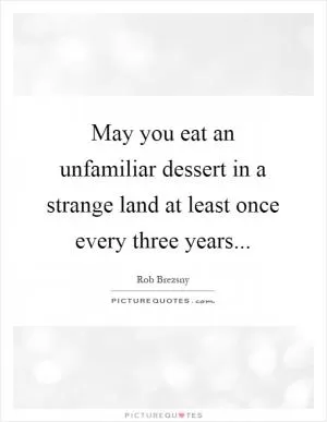 May you eat an unfamiliar dessert in a strange land at least once every three years Picture Quote #1