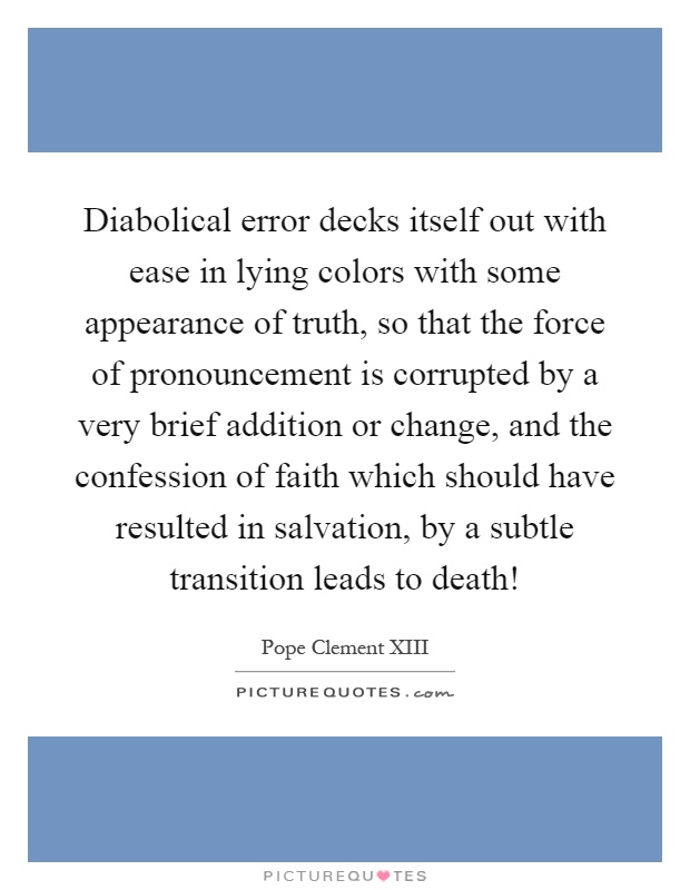 Diabolical error decks itself out with ease in lying colors with some appearance of truth, so that the force of pronouncement is corrupted by a very brief addition or change, and the confession of faith which should have resulted in salvation, by a subtle transition leads to death! Picture Quote #1