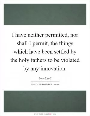I have neither permitted, nor shall I permit, the things which have been settled by the holy fathers to be violated by any innovation Picture Quote #1