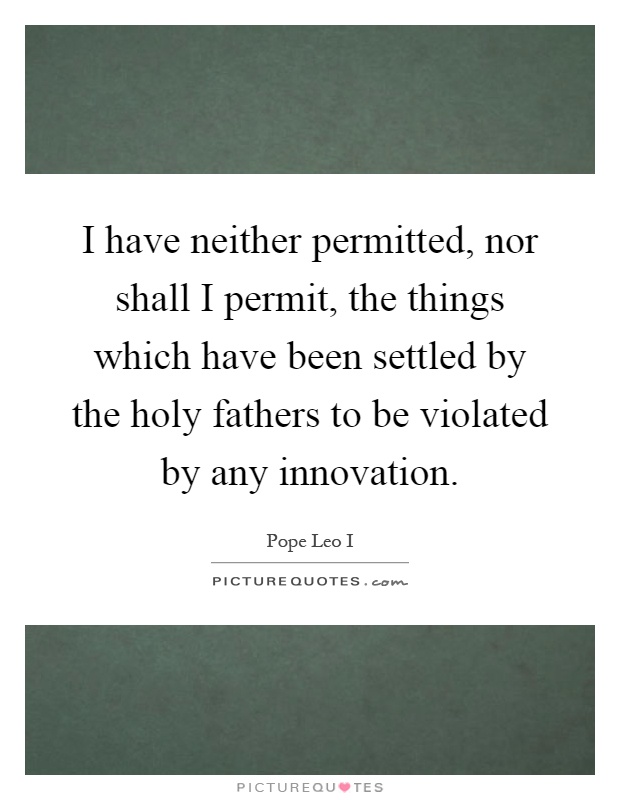 I have neither permitted, nor shall I permit, the things which have been settled by the holy fathers to be violated by any innovation Picture Quote #1