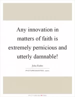 Any innovation in matters of faith is extremely pernicious and utterly damnable! Picture Quote #1