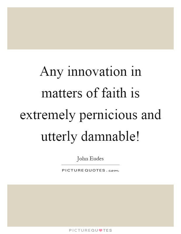 Any innovation in matters of faith is extremely pernicious and utterly damnable! Picture Quote #1