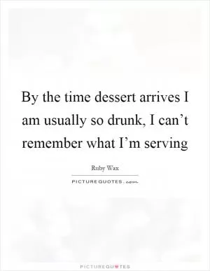 By the time dessert arrives I am usually so drunk, I can’t remember what I’m serving Picture Quote #1