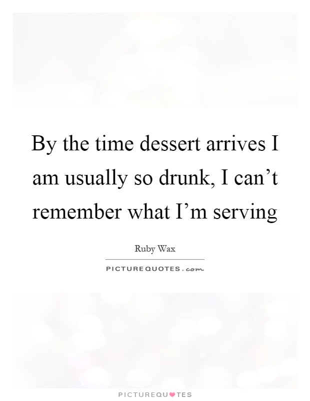 By the time dessert arrives I am usually so drunk, I can't remember what I'm serving Picture Quote #1