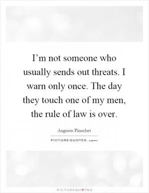 I’m not someone who usually sends out threats. I warn only once. The day they touch one of my men, the rule of law is over Picture Quote #1