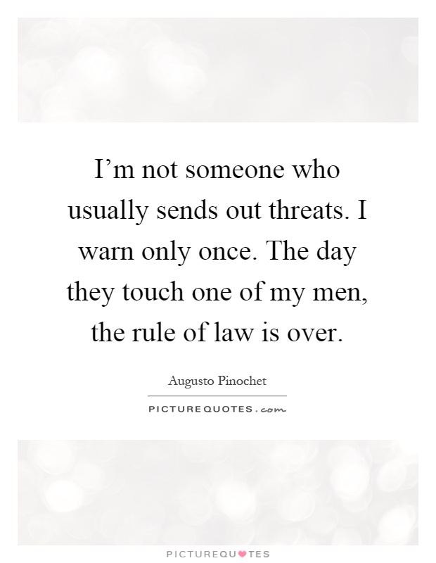 I'm not someone who usually sends out threats. I warn only once. The day they touch one of my men, the rule of law is over Picture Quote #1