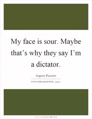 My face is sour. Maybe that’s why they say I’m a dictator Picture Quote #1