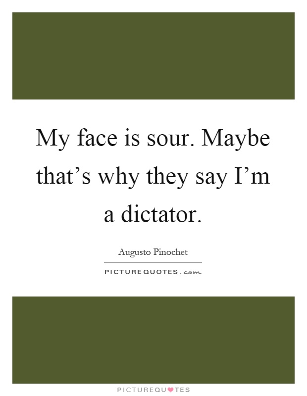 My face is sour. Maybe that's why they say I'm a dictator Picture Quote #1