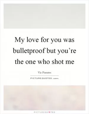 My love for you was bulletproof but you’re the one who shot me Picture Quote #1