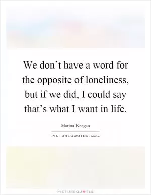 We don’t have a word for the opposite of loneliness, but if we did, I could say that’s what I want in life Picture Quote #1