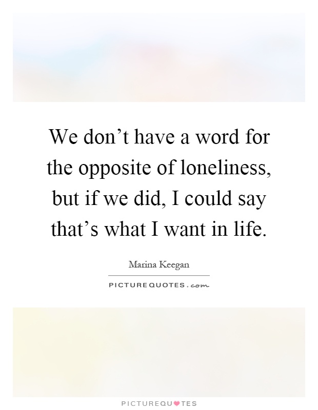 We don't have a word for the opposite of loneliness, but if we did, I could say that's what I want in life Picture Quote #1