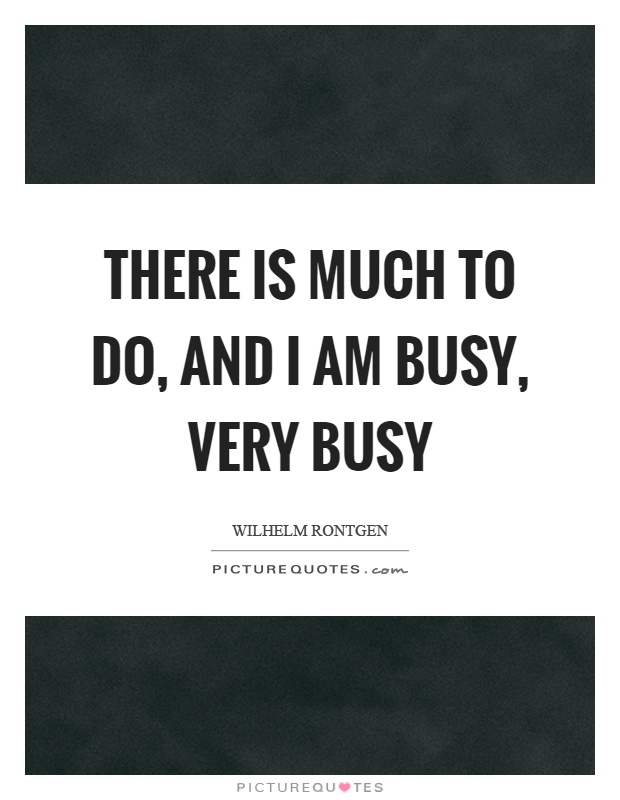 There is much to do, and I am busy, very busy Picture Quote #1