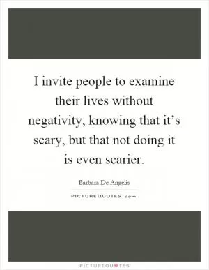 I invite people to examine their lives without negativity, knowing that it’s scary, but that not doing it is even scarier Picture Quote #1