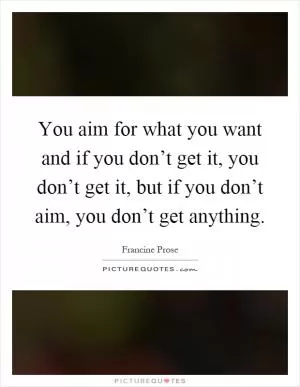 You aim for what you want and if you don’t get it, you don’t get it, but if you don’t aim, you don’t get anything Picture Quote #1