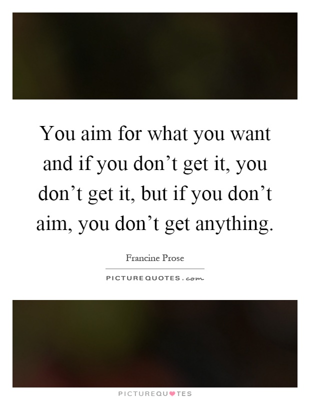 You aim for what you want and if you don't get it, you don't get it, but if you don't aim, you don't get anything Picture Quote #1