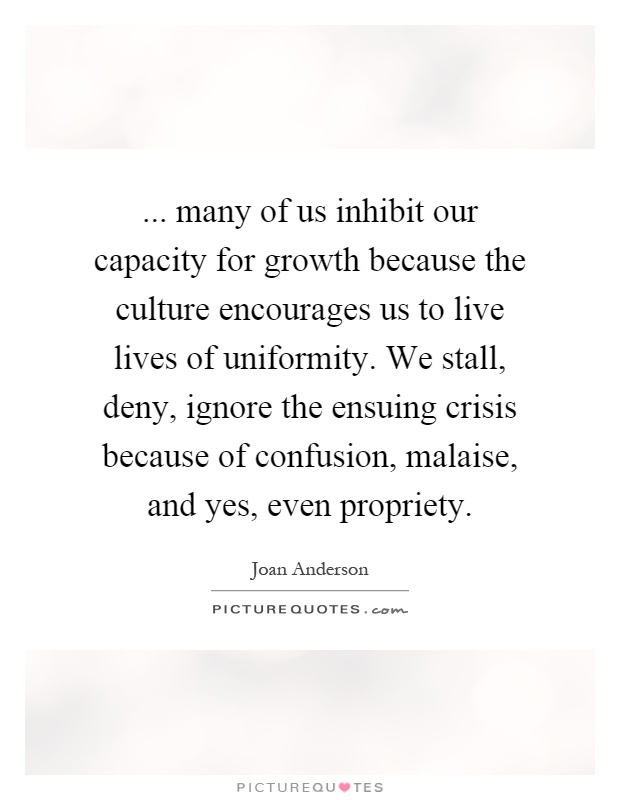 ... many of us inhibit our capacity for growth because the culture encourages us to live lives of uniformity. We stall, deny, ignore the ensuing crisis because of confusion, malaise, and yes, even propriety Picture Quote #1