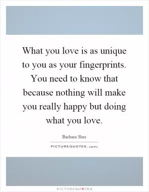 What you love is as unique to you as your fingerprints. You need to know that because nothing will make you really happy but doing what you love Picture Quote #1