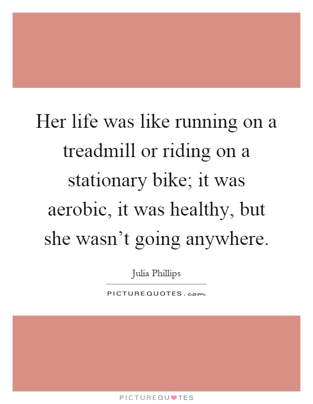 Her life was like running on a treadmill or riding on a stationary bike; it was aerobic, it was healthy, but she wasn't going anywhere Picture Quote #1