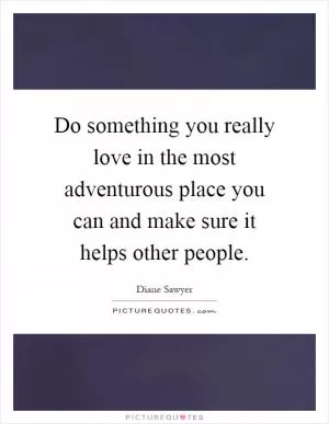 Do something you really love in the most adventurous place you can and make sure it helps other people Picture Quote #1