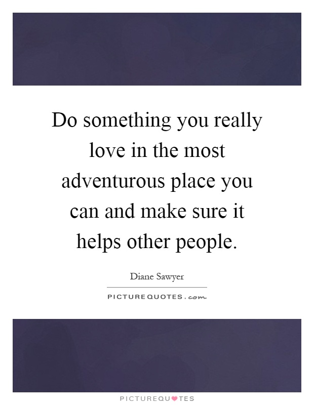 Do something you really love in the most adventurous place you can and make sure it helps other people Picture Quote #1