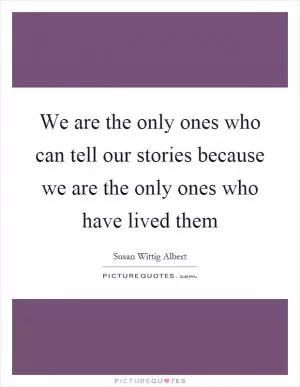 We are the only ones who can tell our stories because we are the only ones who have lived them Picture Quote #1