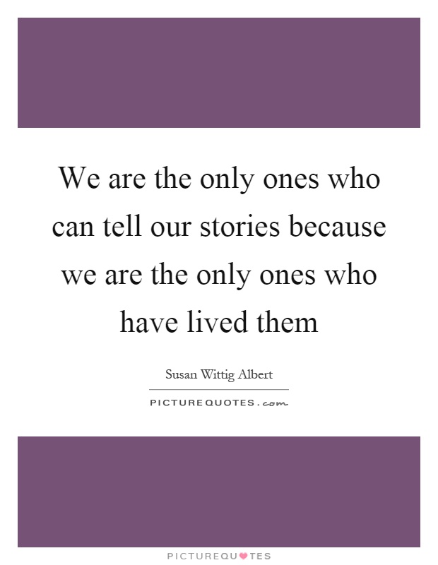 We are the only ones who can tell our stories because we are the only ones who have lived them Picture Quote #1