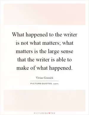 What happened to the writer is not what matters; what matters is the large sense that the writer is able to make of what happened Picture Quote #1