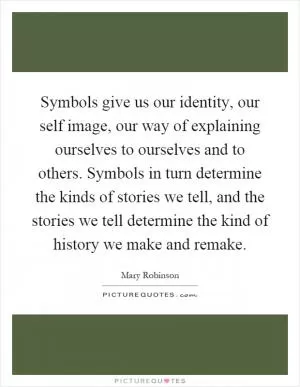 Symbols give us our identity, our self image, our way of explaining ourselves to ourselves and to others. Symbols in turn determine the kinds of stories we tell, and the stories we tell determine the kind of history we make and remake Picture Quote #1
