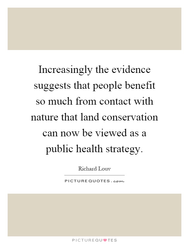 Increasingly the evidence suggests that people benefit so much from contact with nature that land conservation can now be viewed as a public health strategy Picture Quote #1