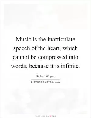 Music is the inarticulate speech of the heart, which cannot be compressed into words, because it is infinite Picture Quote #1