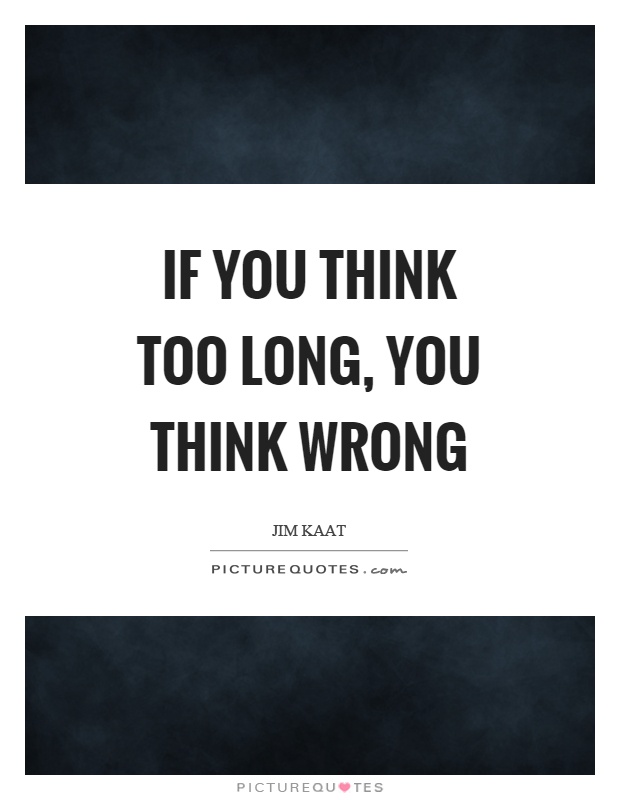 If you think too long, you think wrong Picture Quote #1