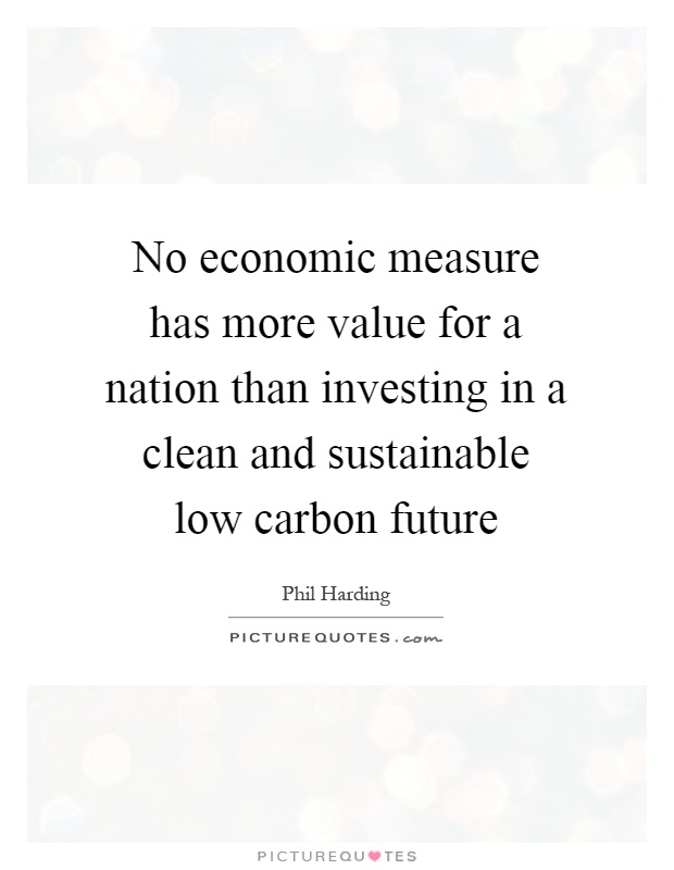 No economic measure has more value for a nation than investing in a clean and sustainable low carbon future Picture Quote #1