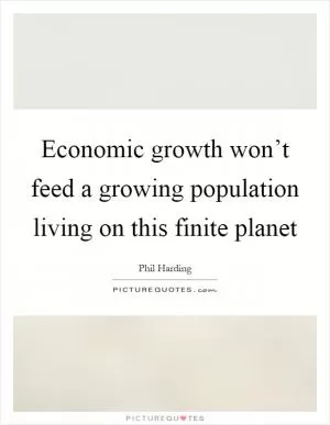 Economic growth won’t feed a growing population living on this finite planet Picture Quote #1