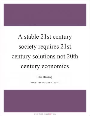 A stable 21st century society requires 21st century solutions not 20th century economics Picture Quote #1