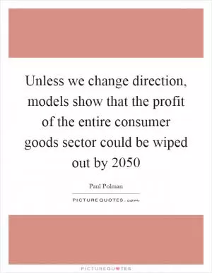 Unless we change direction, models show that the profit of the entire consumer goods sector could be wiped out by 2050 Picture Quote #1