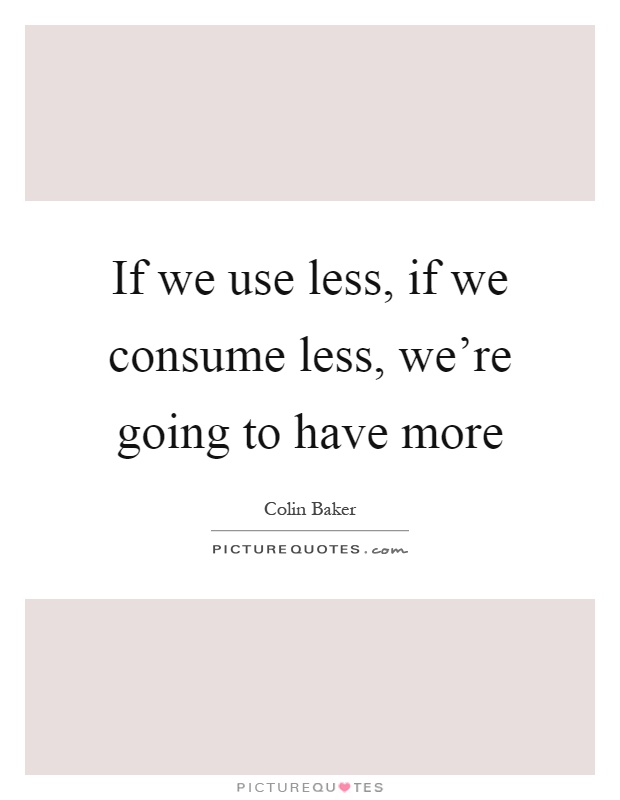 If we use less, if we consume less, we're going to have more Picture Quote #1