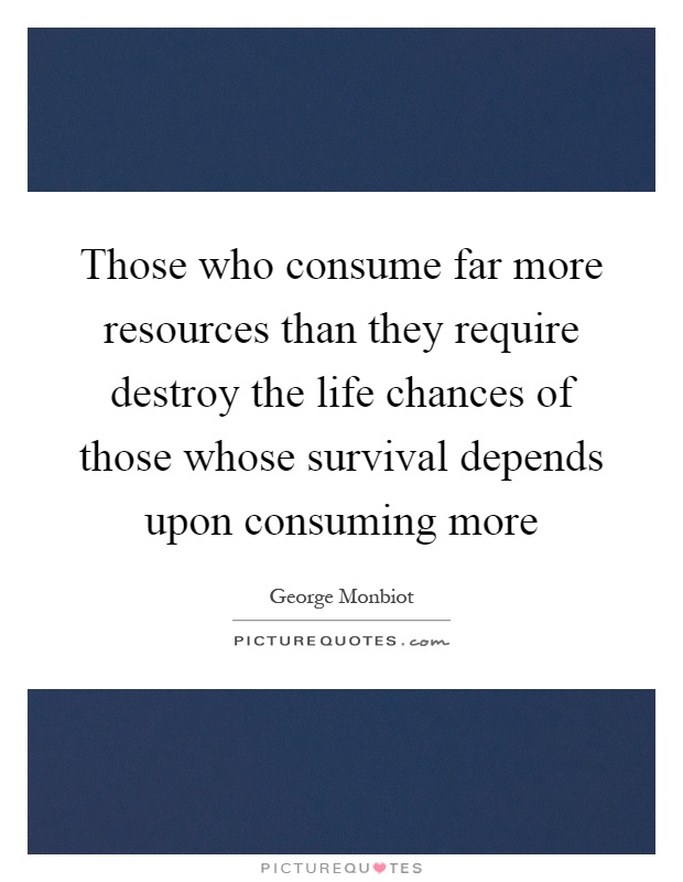 Those who consume far more resources than they require destroy the life chances of those whose survival depends upon consuming more Picture Quote #1
