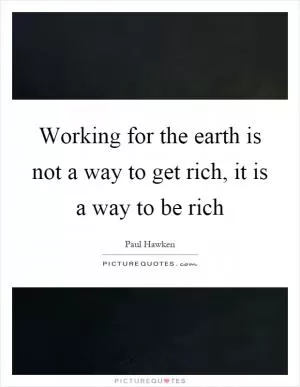 Working for the earth is not a way to get rich, it is a way to be rich Picture Quote #1
