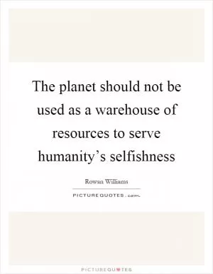 The planet should not be used as a warehouse of resources to serve humanity’s selfishness Picture Quote #1