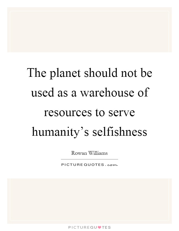 The planet should not be used as a warehouse of resources to serve humanity's selfishness Picture Quote #1