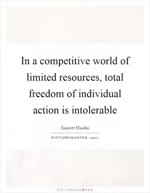 In a competitive world of limited resources, total freedom of individual action is intolerable Picture Quote #1